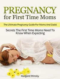 Pregnancy for First Time Moms: The Ultimate Pregnancy Guide For Moms And Dads! Secrets The First Time Moms Need To Know When Expecting