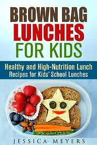 Brown Bag Lunches for Kids: Healthy and High-Nutrition Lunch Recipes for Kids' School Lunches (Healthy Meals & Lunch Recipes)