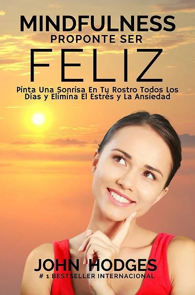 MINDFULNESS: Proponte Ser Feliz - Proponte Ser Feliz: Pinta Una Sonrisa En Tu Rostro Todos Los Días y Elimina El Estrés y La Ansiedad Para Siempre