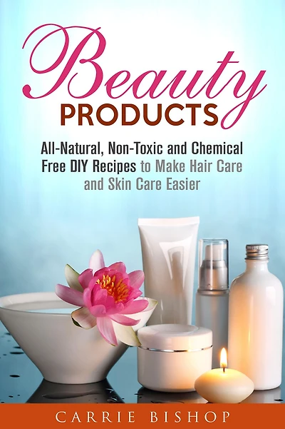 Beauty Products: All-Natural, Non-Toxic and Chemical Free DIY Recipes to Make Hair Care and Skin Care Easier (Body Care)