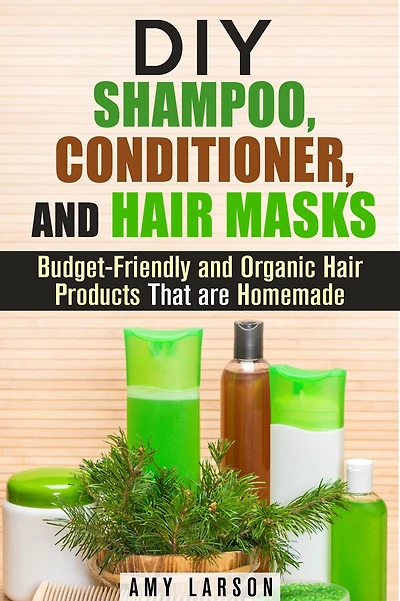 DIY Shampoo, Conditioner, and Hair Masks: Budget-Friendly and Organic Hair Products That are Homemade (DIY Beauty Products)