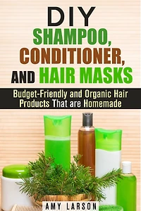 DIY Shampoo, Conditioner, and Hair Masks: Budget-Friendly and Organic Hair Products That are Homemade (DIY Beauty Products)