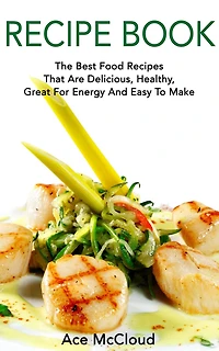 Recipe Book: The Best Food Recipes That Are Delicious, Healthy, Great For Energy And Easy To Make