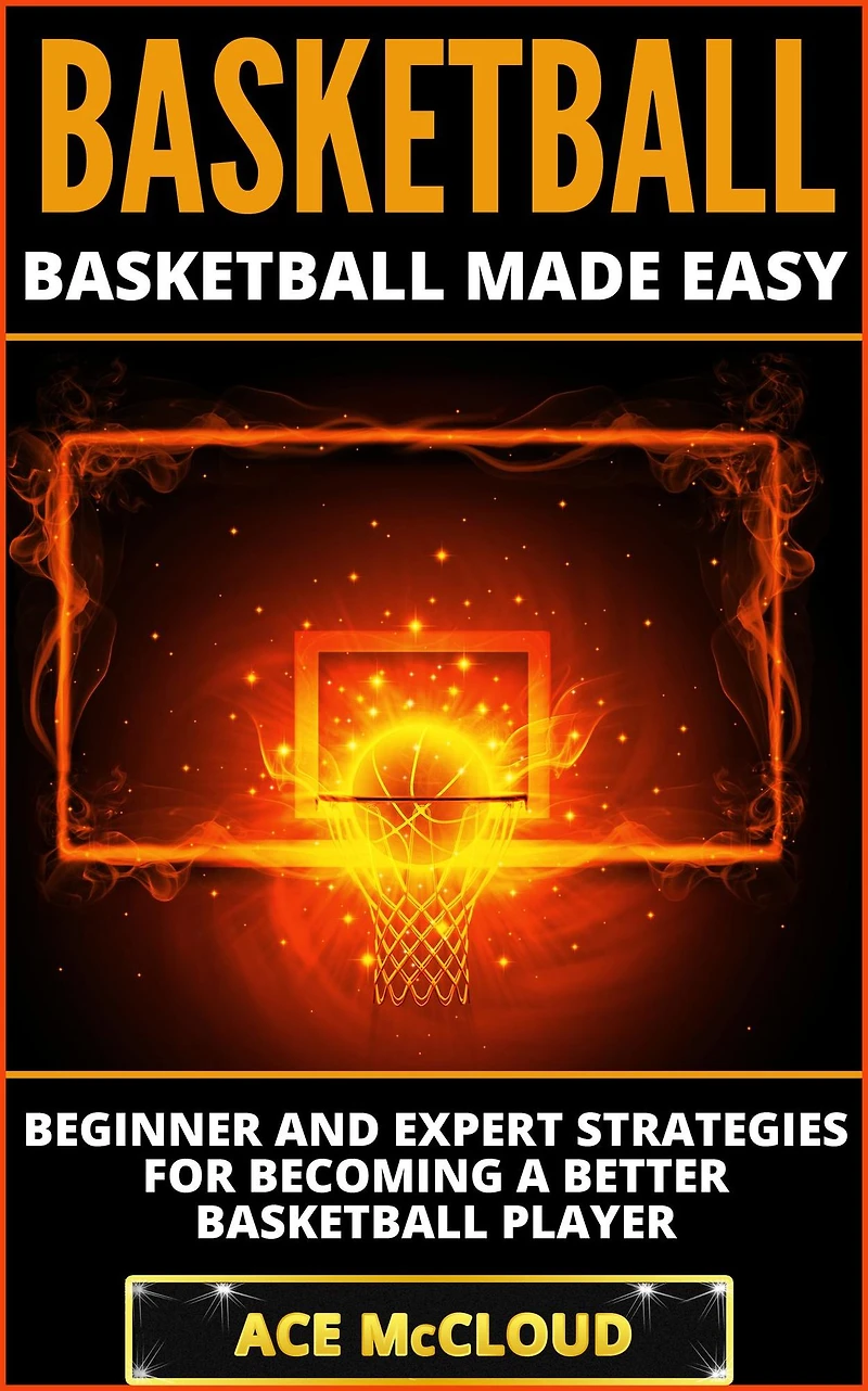 Basketball: Basketball Made Easy: Beginner and Expert Strategies For Becoming A Better Player