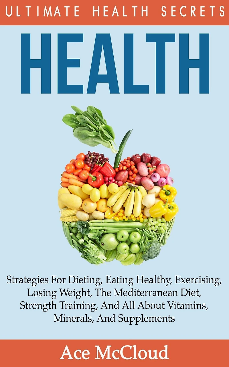 Health: Ultimate Health Secrets: Strategies For Dieting, Eating Healthy, Exercising, Losing Weight, The Mediterranean Diet, Strength Training, And All About Vitamins, Minerals, Supplements