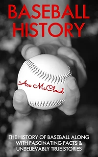 Baseball History: The History of Along With Fascinating Facts & Unbelievably True Stories