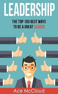 Leadership: The Top 100 Best Ways To Be A Great Leader