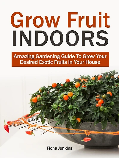 Grow Fruit Indoors: Amazing Gardening Guide To Grow Your Desired Exotic Fruits in Your House