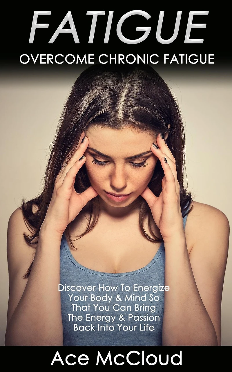 Fatigue: Overcome Chronic Discover How To Energize Your Body & Mind So That You Can Bring The Energy Passion Back Into Life