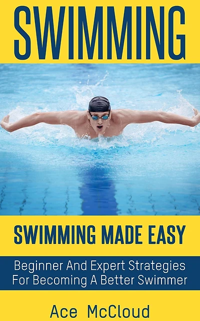Swimming: Swimming Made Easy: Beginner and Expert Strategies For Becoming A Better Swimmer