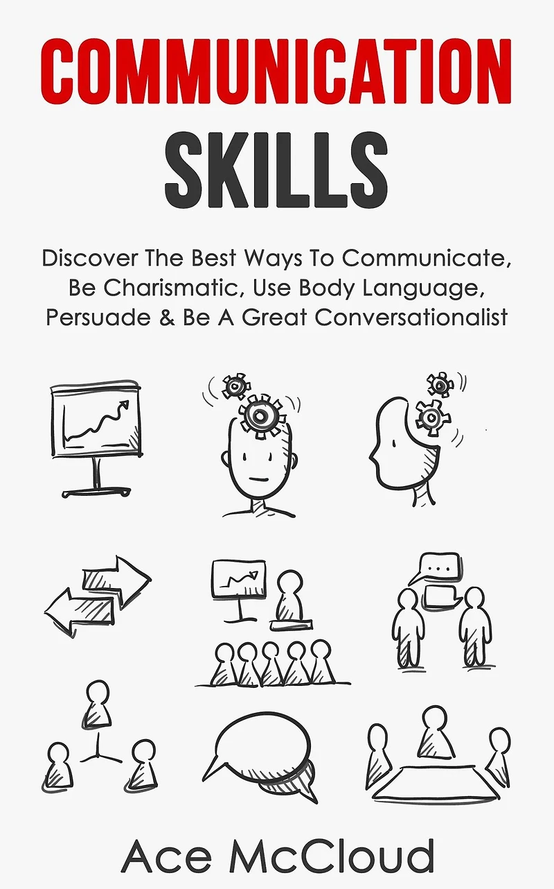 Communication Skills: Discover The Best Ways To Communicate, Be Charismatic, Use Body Language, Persuade & A Great Conversationalist