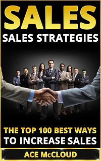 Sales: Sales Strategies: The Top 100 Best Ways To Increase