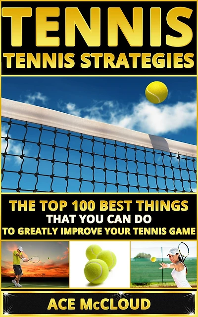 Tennis: Tennis Strategies: The Top 100 Best Things That You Can Do To Greatly Improve Your Game