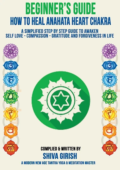 A Complete Beginners Guide How To Heal & Balance Anahata Heart Chakra: A Simplified Step By Step Guide Practical To Awaken Self Love - Compassion - Gratitude And Forgiveness Towards Yourself & Others