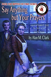 Say Anything but Your Prayers: A Novel of Elizabeth Stride, the Third Victim Jack Ripper