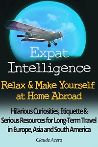 Expat Intelligence: Relax & Make Yourself at Home Abroad Hilarious Curiosities, Etiquette and Serious Resources for Long-Term Travel in Europe, Asia and South America