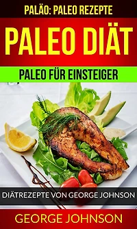 Paleo Diät: Paleo für Einsteiger - Diätrezepte von George Johnson (Paläo: Paleo Rezepte)