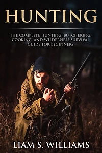 Hunting: The Complete Hunting, Butchering, Cooking and Wilderness Survival Guide for Beginners