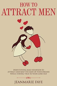 How to Attract Men: Demystifying Male Behavior and Keep the Man of your Dreams While Staying True Core Self