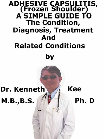 Adhesive Capsulitis, (Frozen Shoulder) A Simple Guide To The Condition, Diagnosis, Treatment And Related Conditions