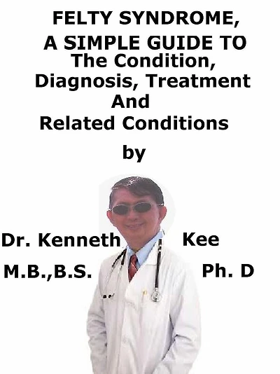 Felty Syndrome, A Simple Guide To The Condition, Diagnosis, Treatment And Related Conditions