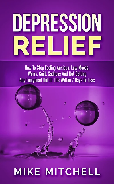 Depression Relief How To Stop Feeling Anxious, Low Moods, Worry, Guilt, Sadness And Not Getting Any Enjoyment Out Of Life Within 7 Days Or Less