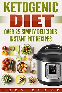 Ketogenic Diet: Over 25 Simply Delicious Instant Pot Recipes