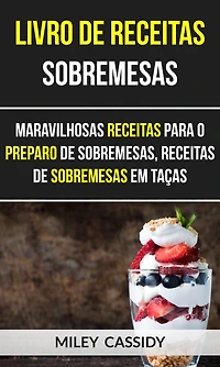 Livro de receitas: Sobremesas: Maravilhosas Receitas Para o Preparo de Sobremesas, Receitas de Sobremesas em Taças