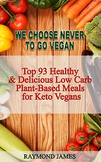 We Choose Never To Go Vegan: Top 93 Healthy & Delicious Low Carb Plant-Based Meals for Keto Vegans.