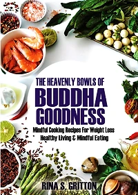 The Heavenly Bowls of Buddha Goodness: Mindful Cooking Recipes for Weight Loss, Healthy Living, and Mindful Eating