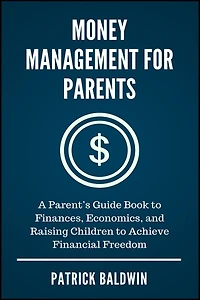Money Management for Parents: A Parent's Guide Book to Finances, Economics, and Raising Children to Achieve Financial Freedom