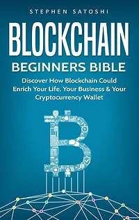 Blockchain: Beginners Bible - Discover How Blockchain Could Enrich Your Life, Business & Cryptocurrency Wallet