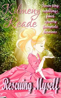 Rescuing Myself: Seven Tiny Retellings From Spunky Fairy Tale Heroines