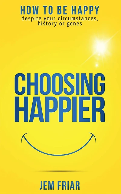 Choosing Happier: How to be happy despite your circumstances, history or genes