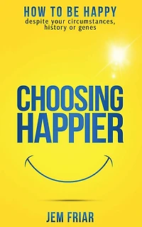 Choosing Happier: How to be happy despite your circumstances, history or genes