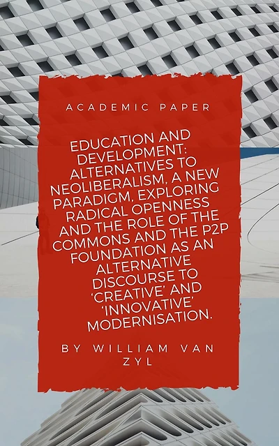 Education and Development: Alternatives to Neoliberalism - A New Paradigm, Exploring Radical Openness, the Role of the Commons, and the P2P Foundation as an Alternative Discourse to Modernisation.
