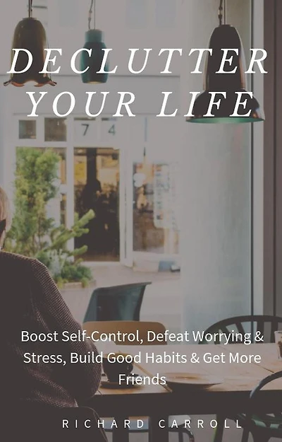 Declutter Your Life: Boost Self-Control, Defeat Worrying & Stress, Build Good Habits & Get More Friends