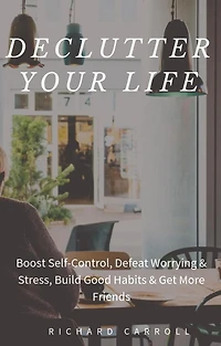 Declutter Your Life: Boost Self-Control, Defeat Worrying & Stress, Build Good Habits & Get More Friends