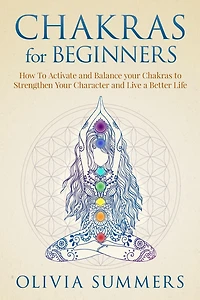 Chakras for Beginners: How to Activate and Balance Your Strengthen Character Live a Better Life