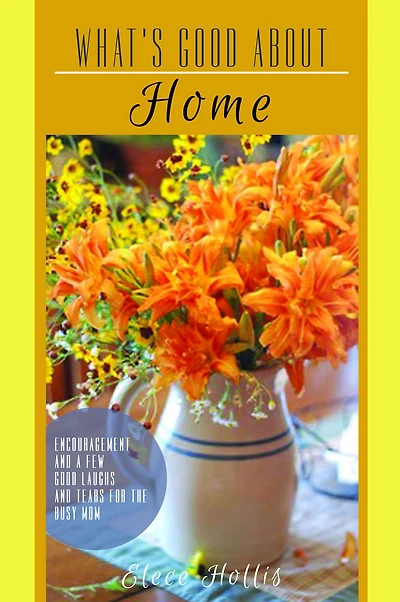 What's Good About Home: Encouragement and a Few Good Laughs and Tears for the Busy Mom