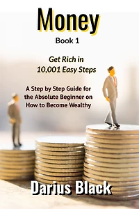 Money: Get Rich in 10,001 Easy Steps: A Step by Step Guide for the Absolute Beginner on How to Become Wealthy