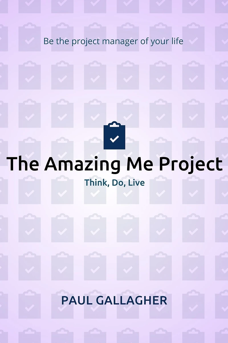 The Amazing Me Project: Think, Do, Live: Be The Project Manager of Your Life