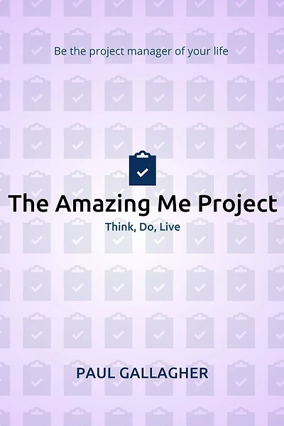 The Amazing Me Project: Think, Do, Live: Be The Project Manager of Your Life