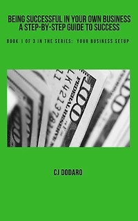 Being Successful in Your Own Business: A Step-by-Step Guide to Success - Book 1 of 3 in the Series: Your Business Setup
