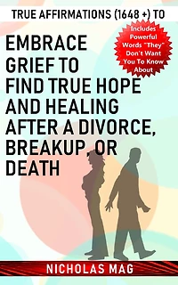 True Affirmations (1648 +) to Embrace Grief to Find True Hope and Healing after a Divorce, Breakup, or Death