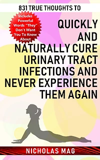 831 True Thoughts to Quickly and Naturally Cure Urinary Tract Infections and Never Experience Them Again