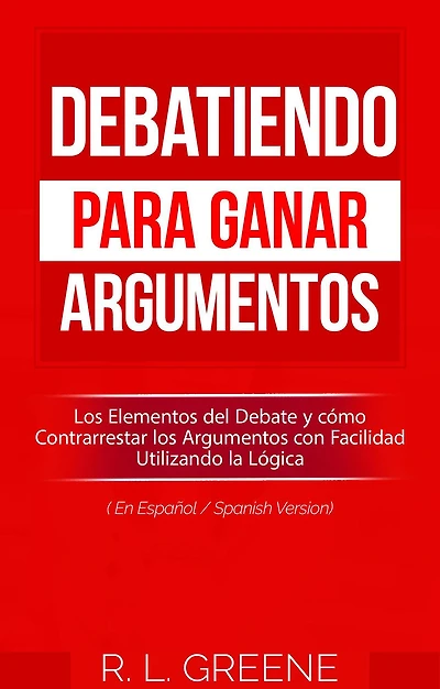 Debatiendo para Ganar Argumentos: Los Elementos del Debate y cómo Contrarrestar los Argumentos con Facilidad Utilizando la Lógica (En Espanol/Spanish Version)