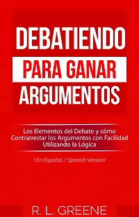 Debatiendo para Ganar Argumentos: Los Elementos del Debate y cómo Contrarrestar los Argumentos con Facilidad Utilizando la Lógica (En Espanol/Spanish Version)