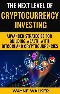 The Next Level Of Cryptocurrency Investing: Advanced Strategies For Building Wealth With Bitcoin And Cryptocurrencies