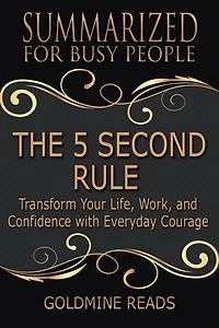 The 5 Second Rule - Summarized for Busy People: Transform Your Life, Work, and Confidence with Everyday Courage: Based on the Book by Mel Robbins